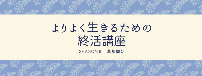 よりよく生きるための終活講座season2　お申込み受付始めます！