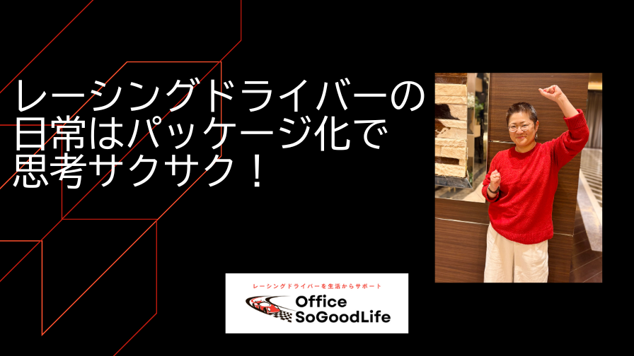 レーシングドライバーの日常は【パッケージ化】で思考サクサク！