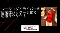 レーシングドライバーの日常は【パッケージ化】で思考サクサク！